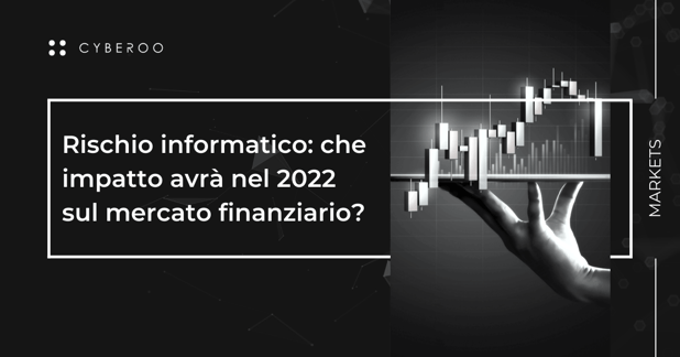 Rischio informatico: che impatto avrà nel 2022 sul mercato finanziario?