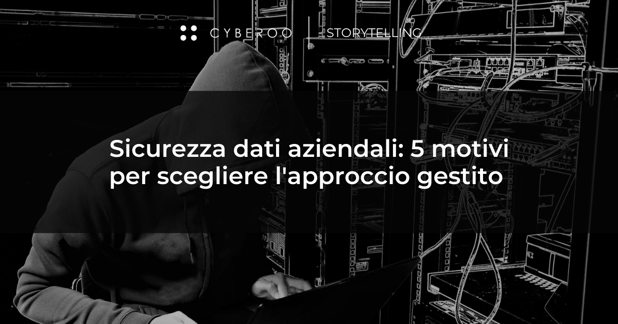 Sicurezza dati aziendali: 5 motivi per scegliere l'approccio gestito